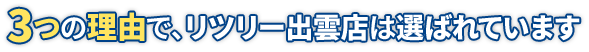 3つの理由で、リツリー出雲店は選ばれています